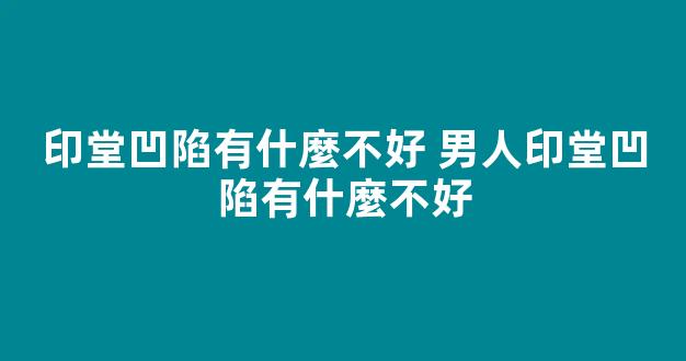 印堂凹陷有什麼不好 男人印堂凹陷有什麼不好